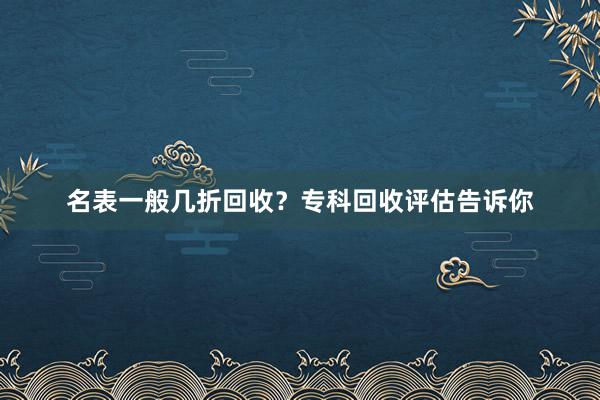 名表一般几折回收？专科回收评估告诉你